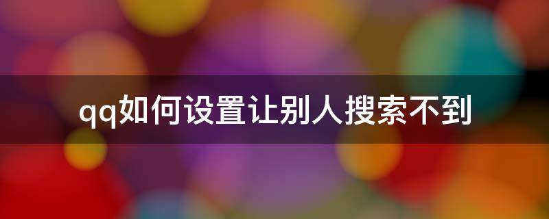 qq如何设置让别人搜索不到自己 qq如何设置让别人搜索不到