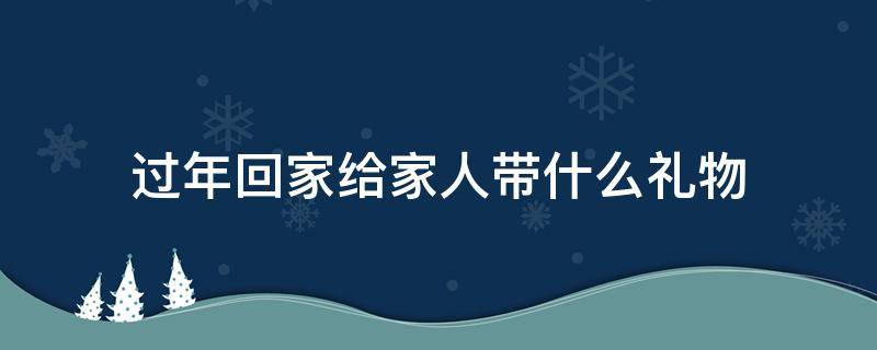 过年回家给家人带什么礼物好 过年回家给家人带什么礼物