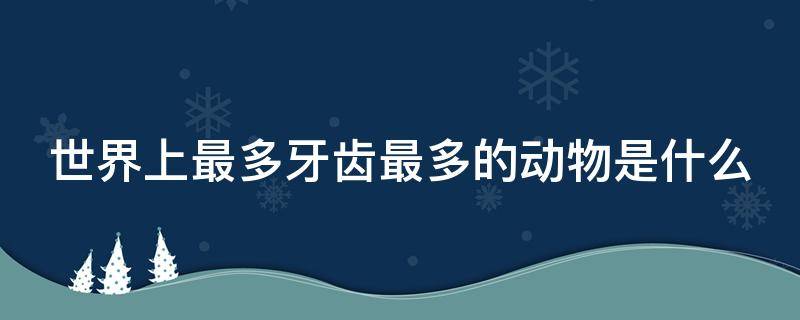 世界上最多牙齿最多的动物是什么 世界上最多牙齿的动物是啥