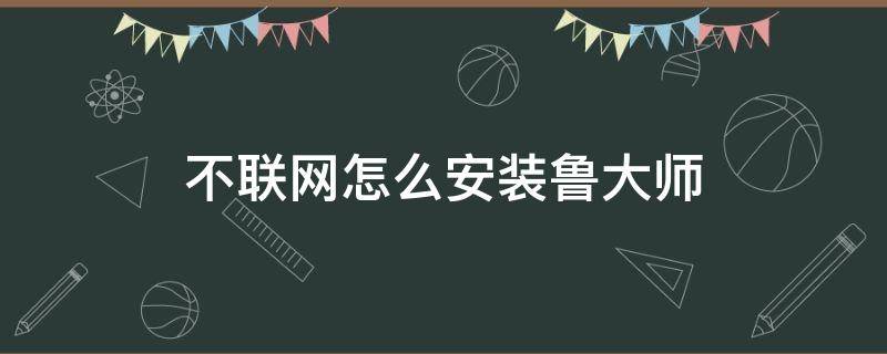 笔记本不联网怎么安装鲁大师 不联网怎么安装鲁大师