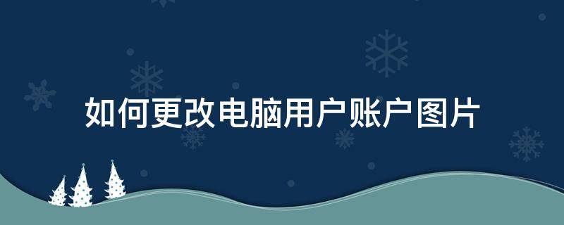 如何更改电脑用户账户图片 怎么更改账户图片