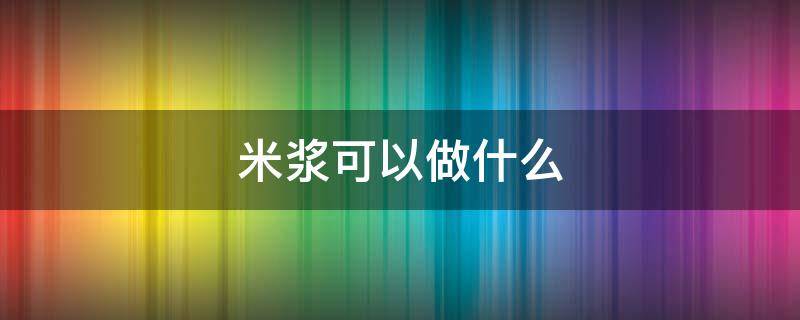 米浆可以做什么 糯米米浆可以做什么