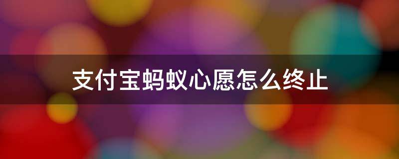 蚂蚁心愿可以终止吗 支付宝蚂蚁心愿怎么终止