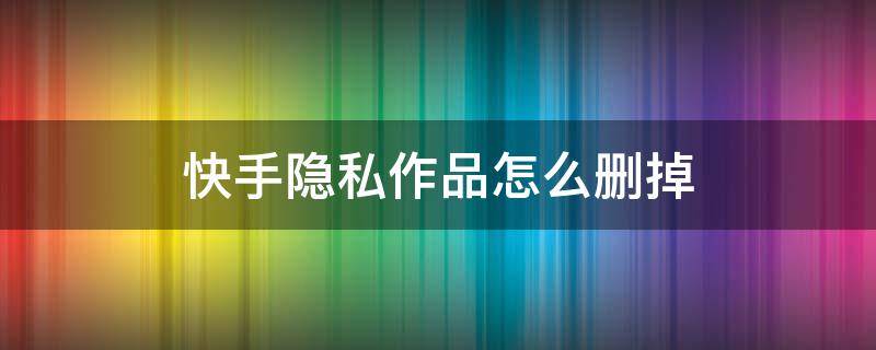 快手隐私作品怎么删掉 快手里隐私作品怎么删除