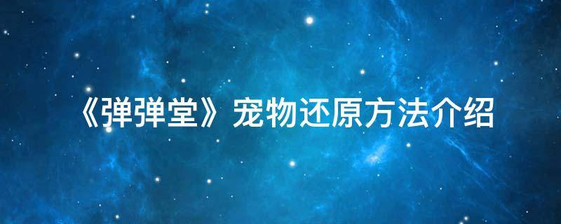 弹弹堂宠物怎么转化 《弹弹堂》宠物还原方法介绍