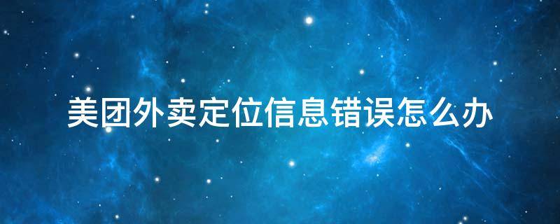 美团定位显示错误 美团外卖定位信息错误怎么办