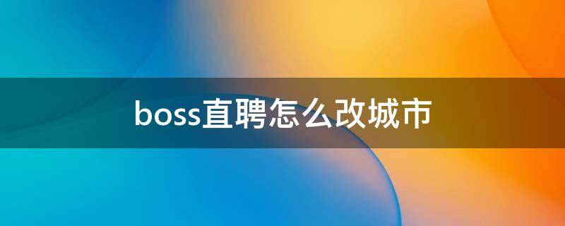 boss直聘怎么改城市为全国 boss直聘怎么改城市