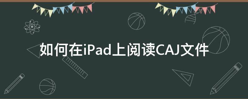 怎么用ipad阅读CAJ文件 如何在iPad上阅读CAJ文件