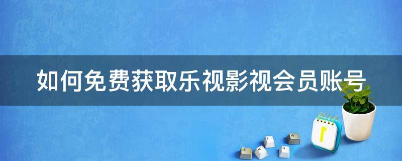 如何免费获取乐视影视会员账号 如何免费获取乐视影视会员账号密码