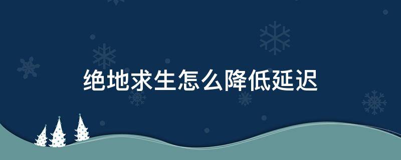 绝地求生如何降低延迟 绝地求生怎么降低延迟