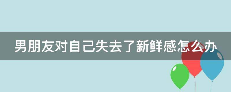 男朋友对自己失去了新鲜感怎么办 男友对我没有新鲜感了