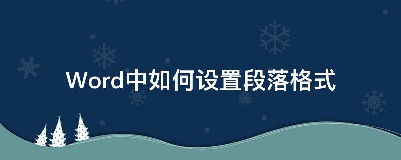 word文档中如何设置段落格式 Word中如何设置段落格式