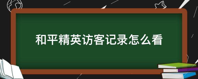 和平精英访客记录怎么看 和平精英怎样看访客记录