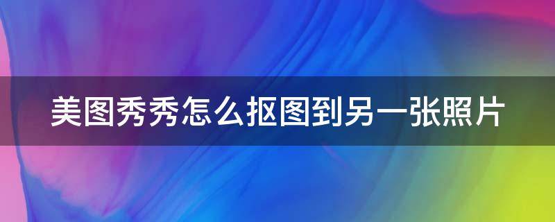 美图秀秀怎么抠图到另一张照片手机版 美图秀秀怎么抠图到另一张照片