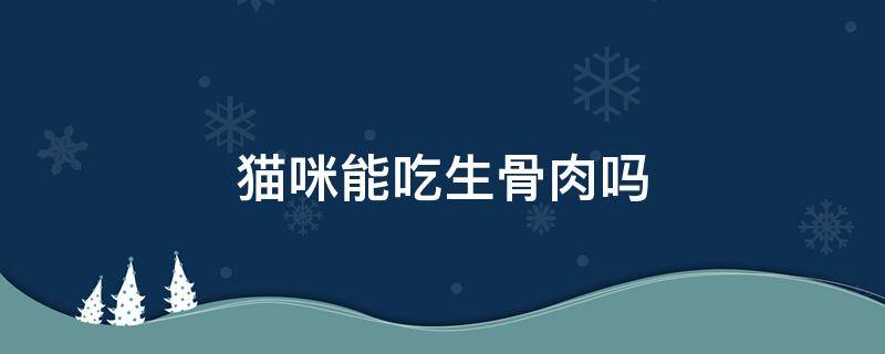 猫咪到底能不能吃生骨肉 猫咪能吃生骨肉吗