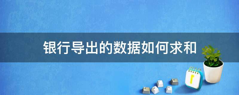 银行导出的数据如何求和 银行导出来的银行明细不能求和