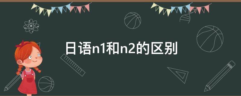 日语 n1 和n2语法有什么不同? 日语n1和n2的区别