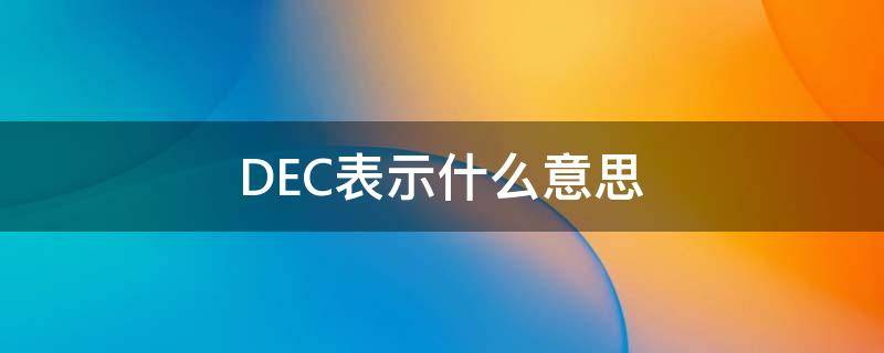 dec是什么意思中文翻译 DEC表示什么意思