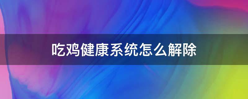 吃鸡健康系统怎么解除微信 吃鸡健康系统怎么解除