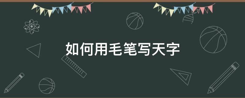 天字用毛笔怎么写好看 如何用毛笔写天字