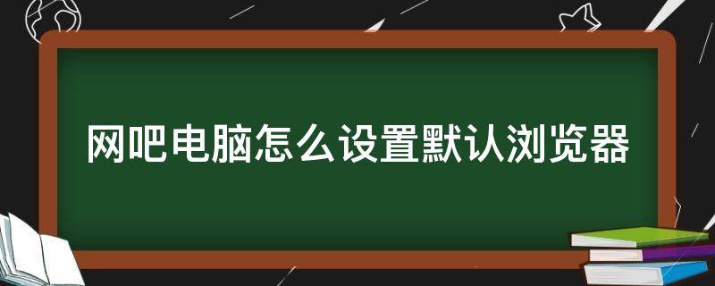 网吧怎么改默认浏览器 网吧电脑怎么设置默认浏览器