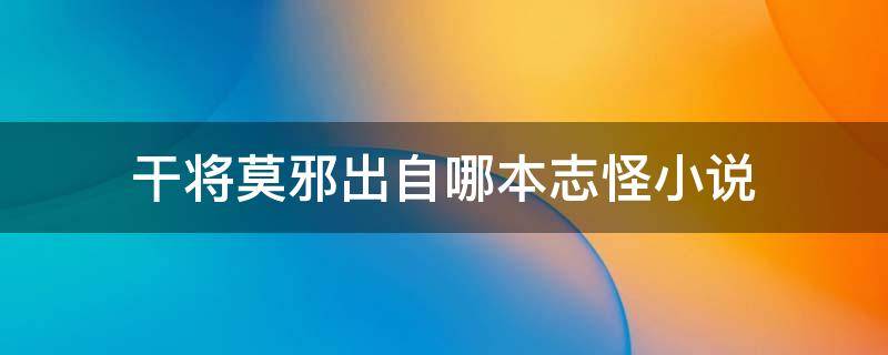 干将莫邪出自哪本志怪小说 干将莫邪故事出自哪本书