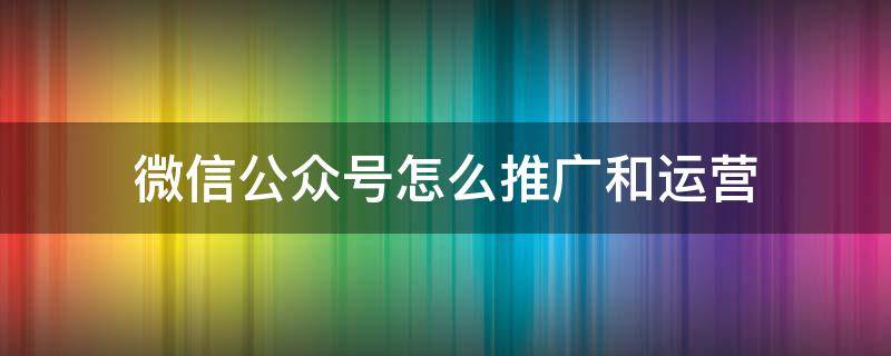 微信公众号怎么推广和运营 公众微信号如何推广