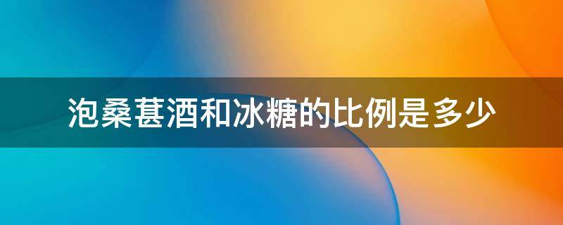 桑葚泡酒用什么冰糖 泡桑葚酒和冰糖的比例是多少