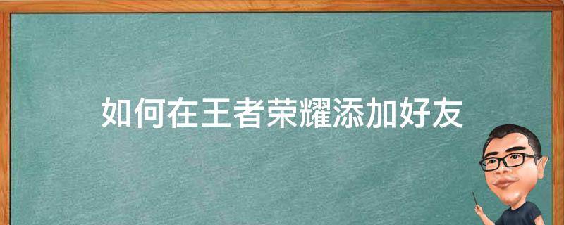 在王者荣耀里怎么添加好友 如何在王者荣耀添加好友