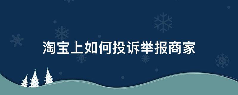 淘宝上面怎么举报商家怎么投诉商家? 淘宝上如何投诉举报商家