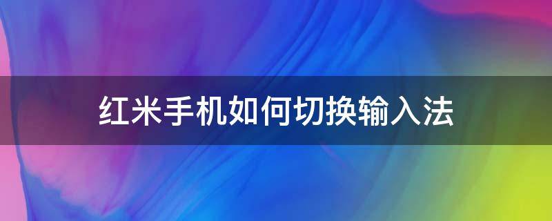 红米手机如何切换输入法 红米手机如何切换输入法设置