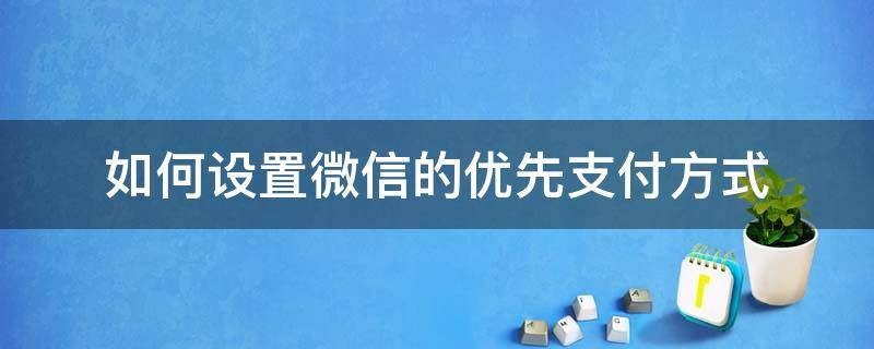 微信支付如何设置优先支付方式 如何设置微信的优先支付方式