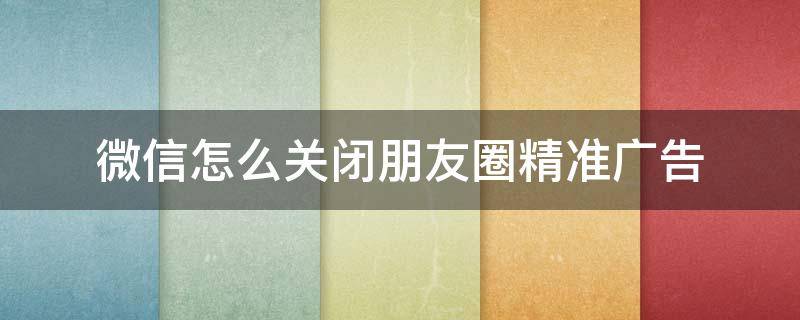 微信怎样关闭朋友圈广告 微信怎么关闭朋友圈精准广告