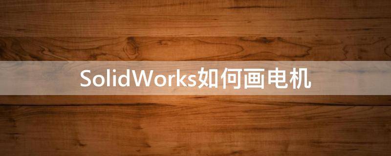 SolidWorks如何画电机 solidworks如何画电机引线