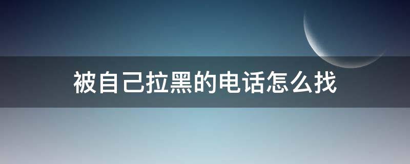 如果电话被拉黑了怎么找到对方 被自己拉黑的电话怎么找