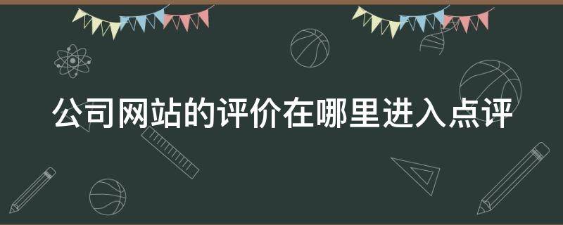 公司网站的评价在哪里进入点评 公司网站的评价在哪里进入点评呢