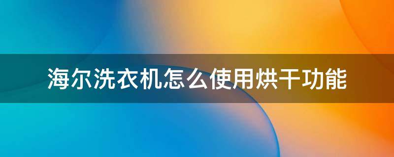 海尔洗衣机怎么使用烘干功能 海尔洗衣机烘干机使用方法