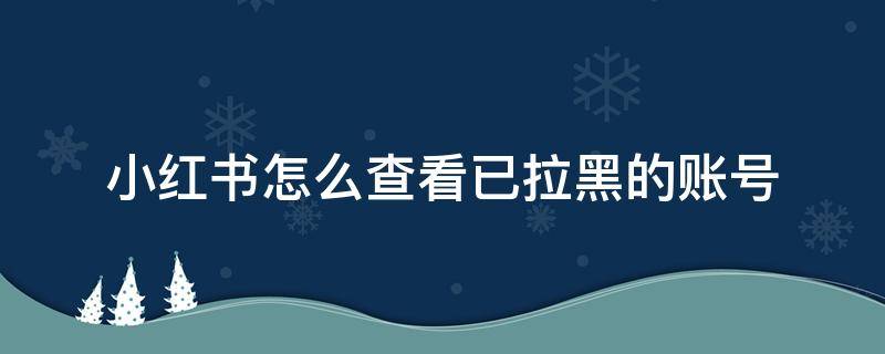 小红书怎么查看已拉黑的账号 怎么看小红书对方是否拉黑我