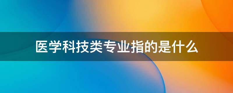 医学科技类专业指的是什么 医学属于科技类吗