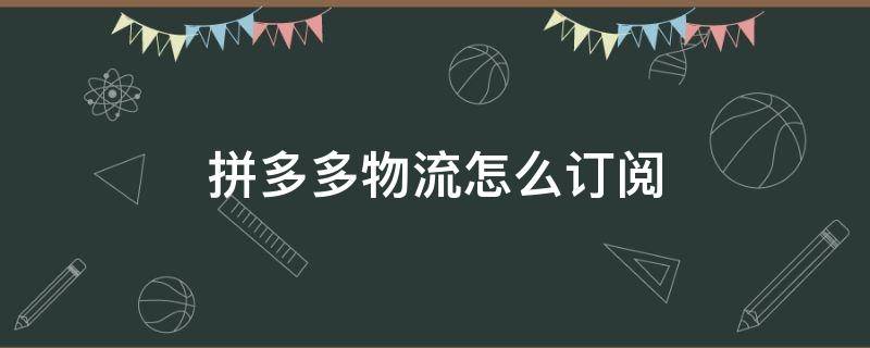 拼多多物流订单 拼多多物流怎么订阅