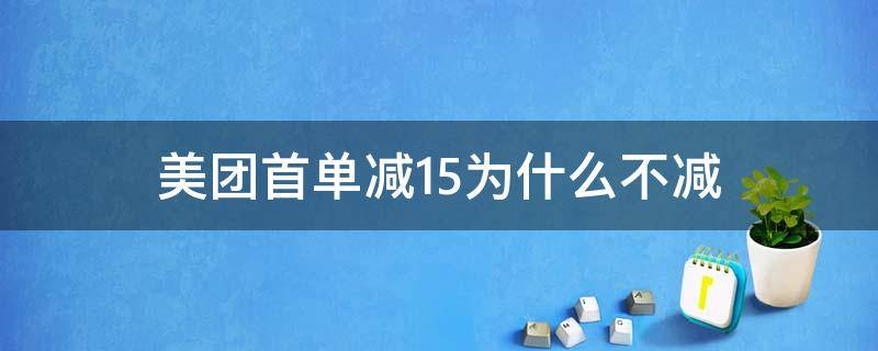 美团首单减15为什么不减 美团首单减15什么意思