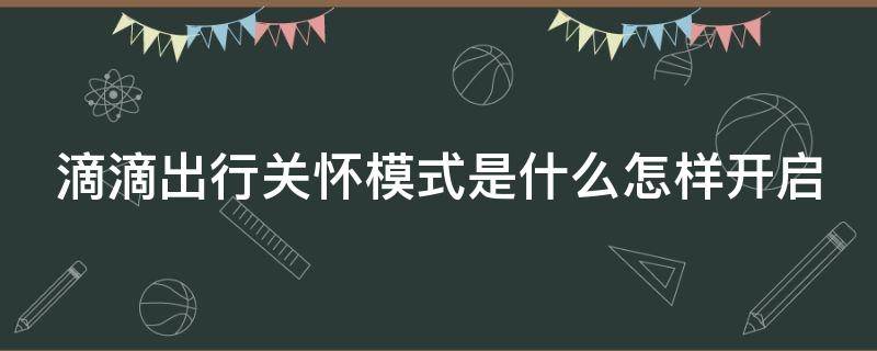 滴滴出行关怀模式是什么怎样开启 滴滴出行关怀模式是什么意思