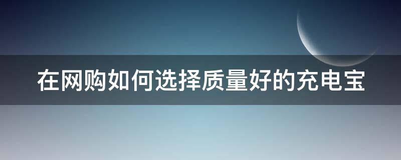 在网购如何选择质量好的充电宝. 在网购如何选择质量好的充电宝呢