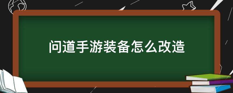 问道手游装备怎么改造 问道端游怎么改造装备