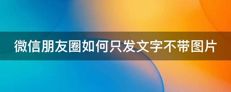 微信发朋友圈怎么能只发文字不带图片 微信朋友圈如何只发文字不带图片