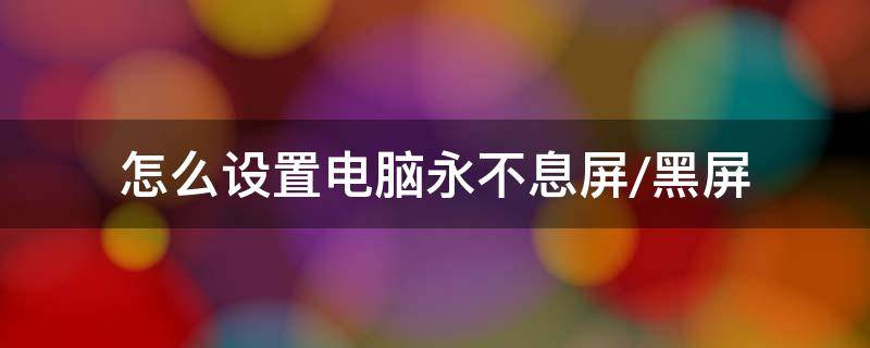 怎样设置电脑永不黑屏休眠 怎么设置电脑永不息屏/黑屏