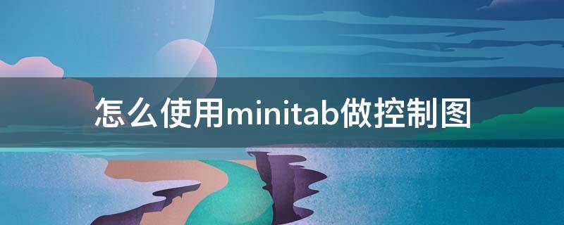 minitab控制图的作图步骤 怎么使用minitab做控制图