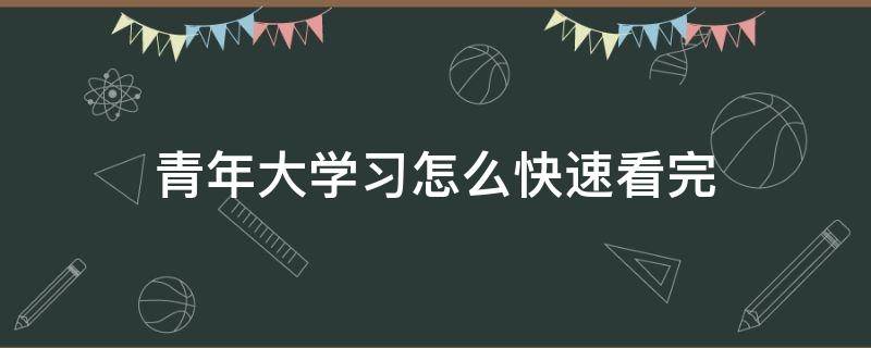 青年大学习怎么快速看完 青年大学生怎么快速看完