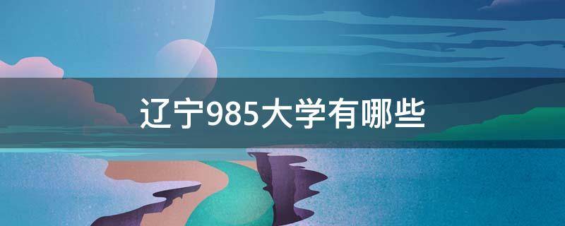 辽宁的985大学有哪些 辽宁985大学有哪些