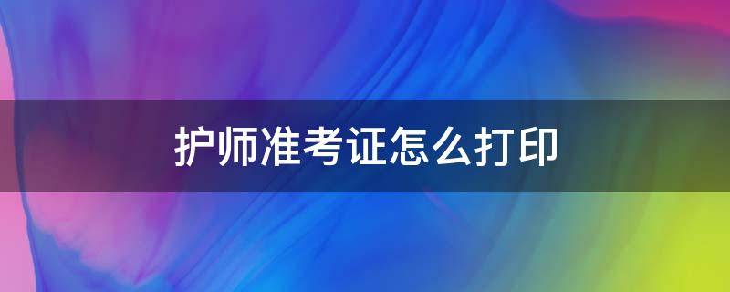 护考准考证怎么打印? 护师准考证怎么打印